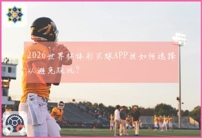 2026世界杯体彩买球APP该如何选择以避免踩坑？