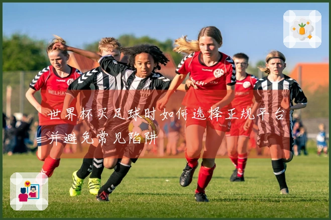 世界杯买足球时如何选择正规平台并避免常见陷阱