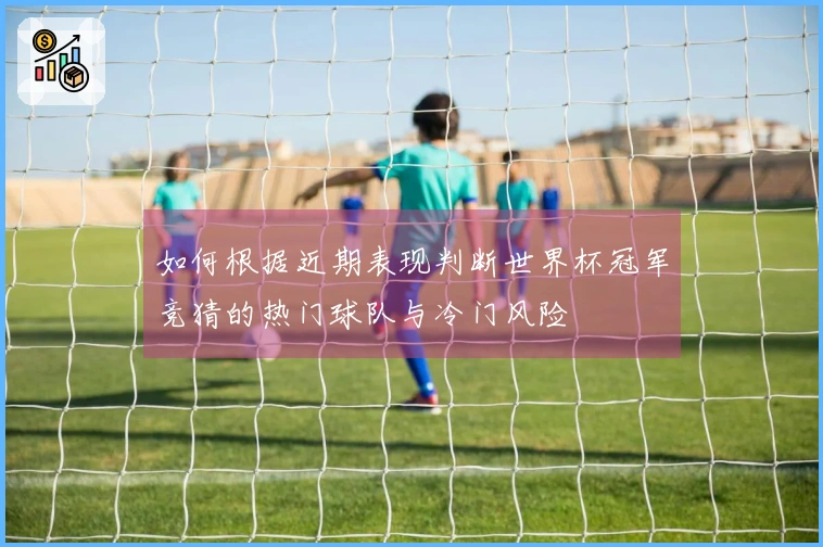 如何根据近期表现判断世界杯冠军竞猜的热门球队与冷门风险