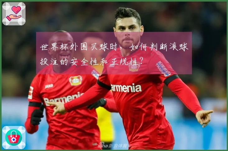 世界杯外围买球时，如何判断滚球投注的安全性和正规性？