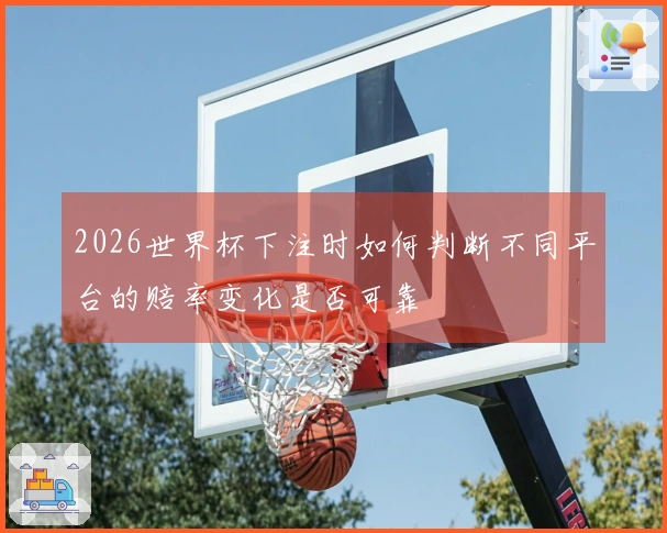 2026世界杯下注时如何判断不同平台的赔率变化是否可靠