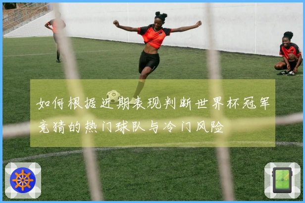 如何根据近期表现判断世界杯冠军竞猜的热门球队与冷门风险