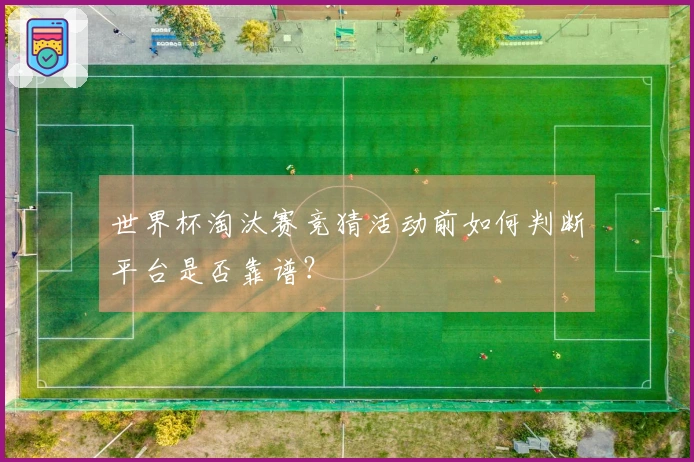 世界杯淘汰赛竞猜活动前如何判断平台是否靠谱？