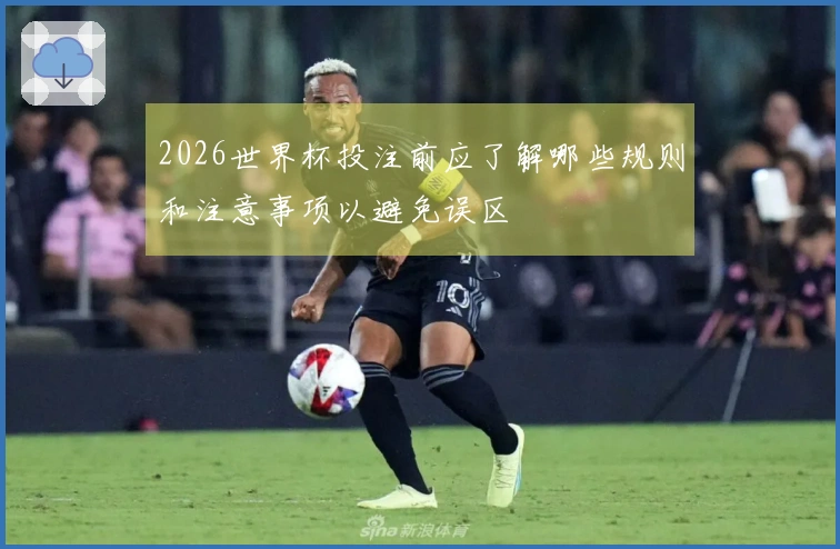 2026世界杯投注前应了解哪些规则和注意事项以避免误区