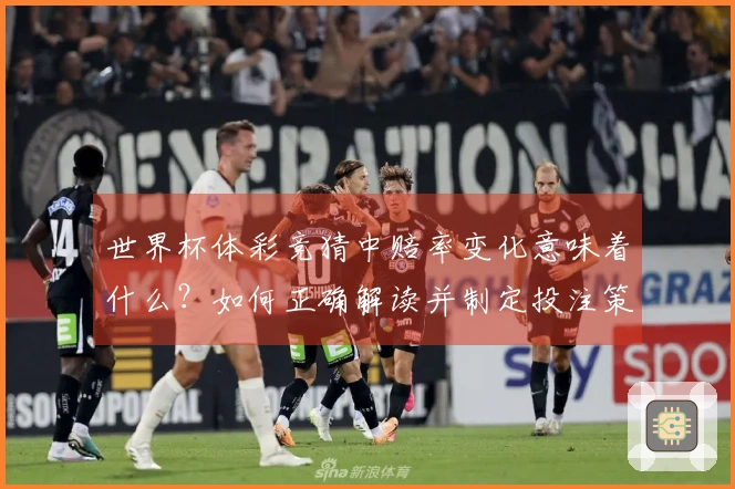 世界杯体彩竞猜中赔率变化意味着什么？如何正确解读并制定投注策略？