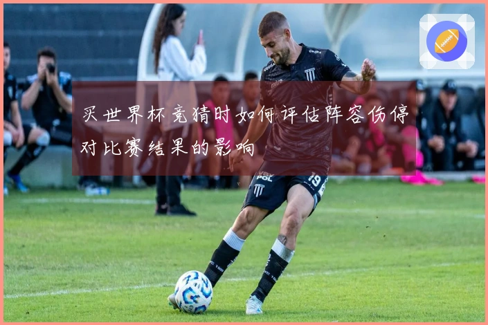 买世界杯竞猜时如何评估阵容伤停对比赛结果的影响