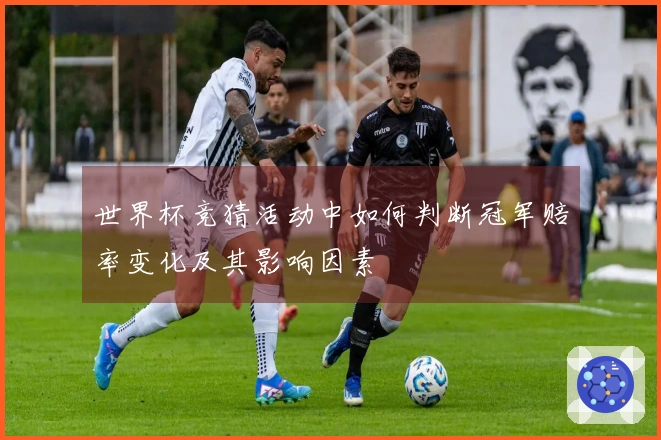 世界杯竞猜活动中如何判断冠军赔率变化及其影响因素