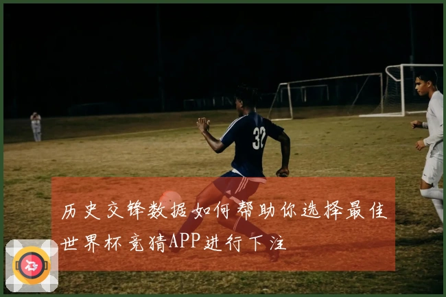 历史交锋数据如何帮助你选择最佳世界杯竞猜APP进行下注