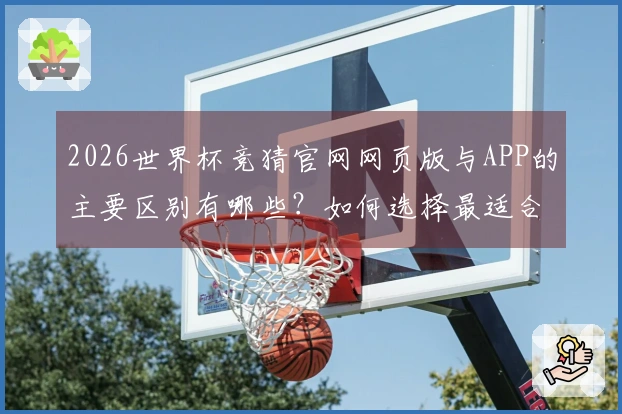 2026世界杯竞猜官网网页版与APP的主要区别有哪些？如何选择最适合的下注方式？
