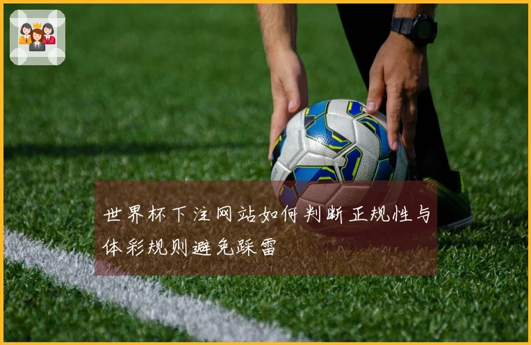 世界杯下注网站如何判断正规性与体彩规则避免踩雷