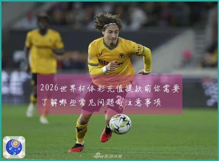 2026世界杯体彩充值提款前你需要了解哪些常见问题与注意事项