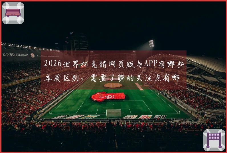 2026世界杯竞猜网页版与APP有哪些本质区别，需要了解的关注点有哪些？
