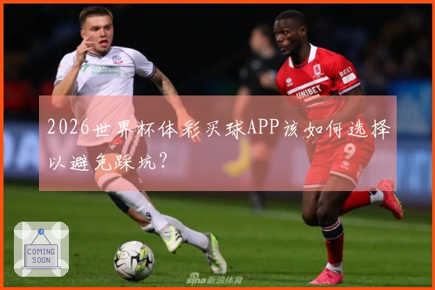 2026世界杯体彩买球APP该如何选择以避免踩坑？