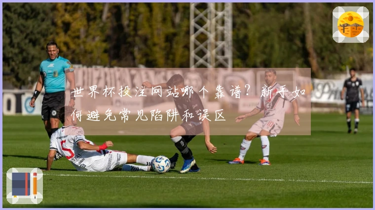 世界杯投注网站哪个靠谱？新手如何避免常见陷阱和误区